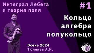 Интеграл Лебега и теория поля 1. Кольцо, алгебра, полукольцо.