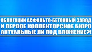 Облигации Асфальто-бетонный завод №1 (АБЗ-1) и Первое коллекторское бюро, актуальные ли под вложение