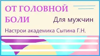 Исцеление от головной боли Для мужчин Настрои академика Сытина Г.Н.