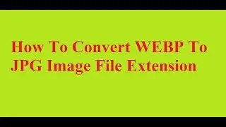 How To Convert WEBP To JPG Image File Extension For Free