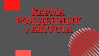 7 августа - Карма рожденных в этот день, независимо от года рождения