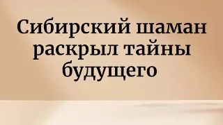 Сибирский шаман раскрывает тайны грядущего.