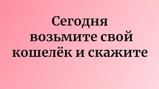 Сегодня скажите над своим кошельком и ожидайте чудо.