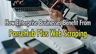 How Enterprise Businesses Benefit From ParseHub Plus Web Scraping