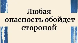 Любая опасность обойдет вас стороной.