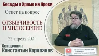 Отзывчивость и милосердие. Ответ на вопрос  | Священник Константин Корепанов (22.04.2024)