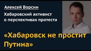 «Хабаровск не простит Путина»: Алексей Ворсин – о перспективах протеста