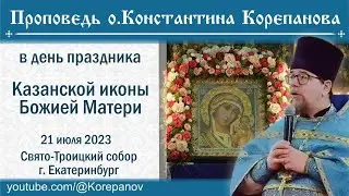 Проповедь о. Константина Корепанова в день празднования Казанской иконы Богородицы (21.07.2023)