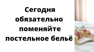 Сегодня обязательно поменяйте постельное белье.